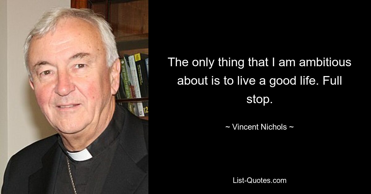 The only thing that I am ambitious about is to live a good life. Full stop. — © Vincent Nichols