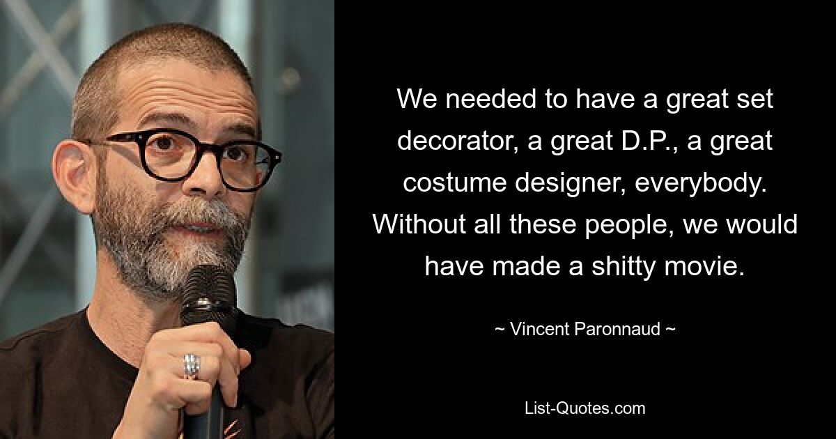 We needed to have a great set decorator, a great D.P., a great costume designer, everybody. Without all these people, we would have made a shitty movie. — © Vincent Paronnaud