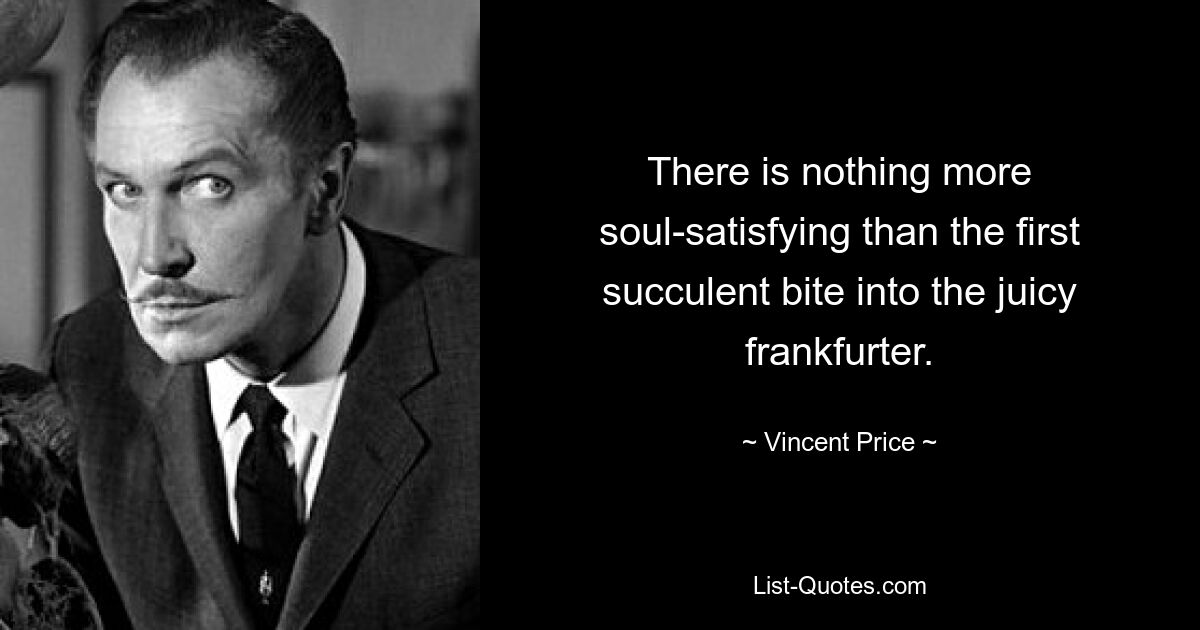 There is nothing more soul-satisfying than the first succulent bite into the juicy frankfurter. — © Vincent Price