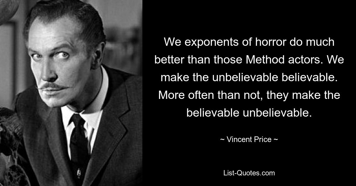 We exponents of horror do much better than those Method actors. We make the unbelievable believable. More often than not, they make the believable unbelievable. — © Vincent Price