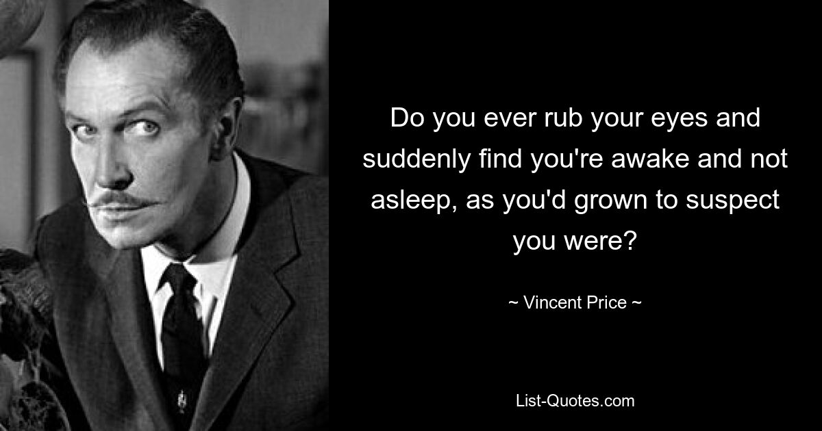 Do you ever rub your eyes and suddenly find you're awake and not asleep, as you'd grown to suspect you were? — © Vincent Price