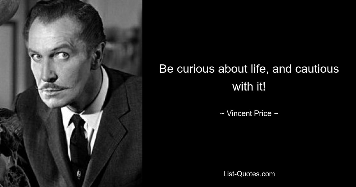 Be curious about life, and cautious with it! — © Vincent Price