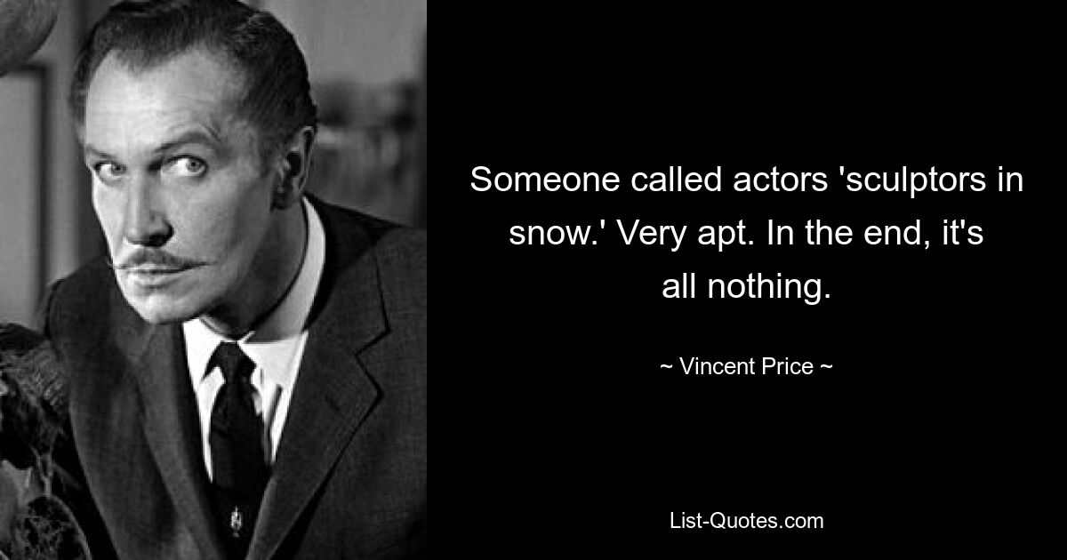 Someone called actors 'sculptors in snow.' Very apt. In the end, it's all nothing. — © Vincent Price