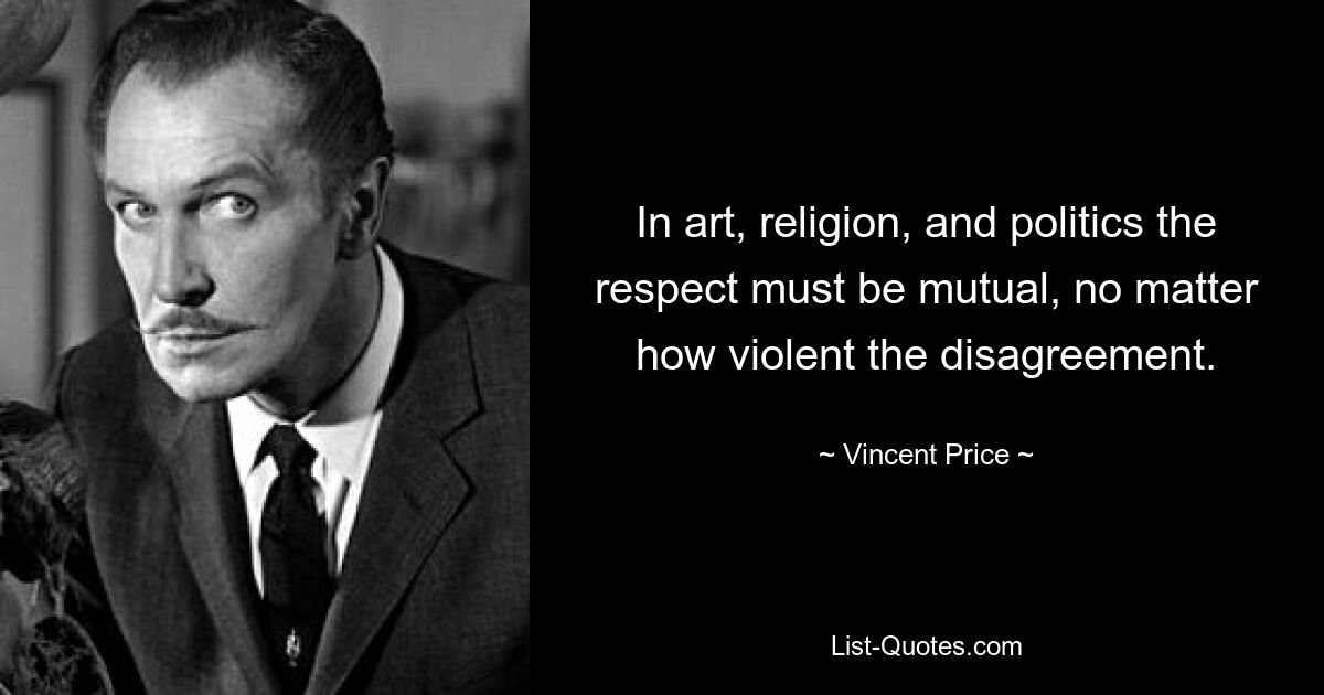 In art, religion, and politics the respect must be mutual, no matter how violent the disagreement. — © Vincent Price