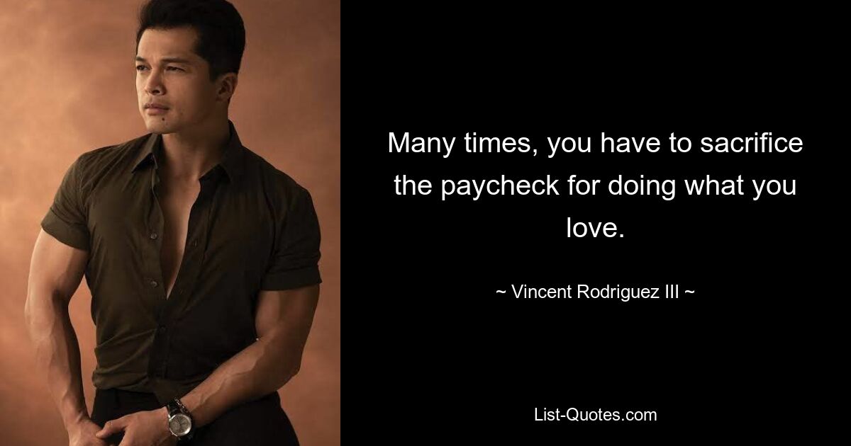 Many times, you have to sacrifice the paycheck for doing what you love. — © Vincent Rodriguez III