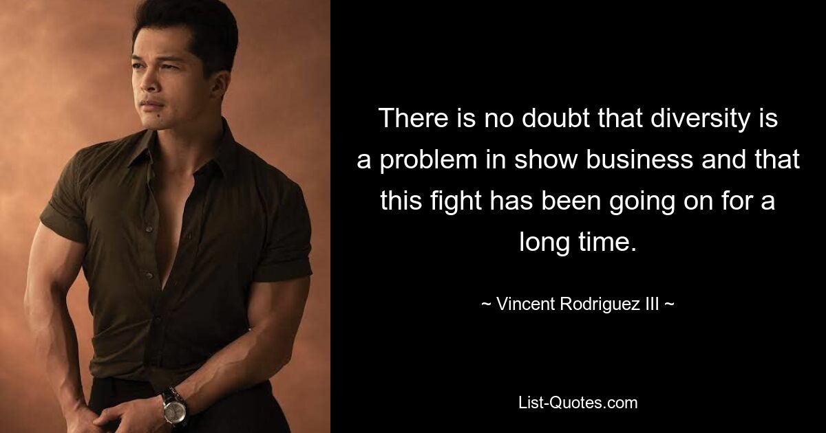 There is no doubt that diversity is a problem in show business and that this fight has been going on for a long time. — © Vincent Rodriguez III