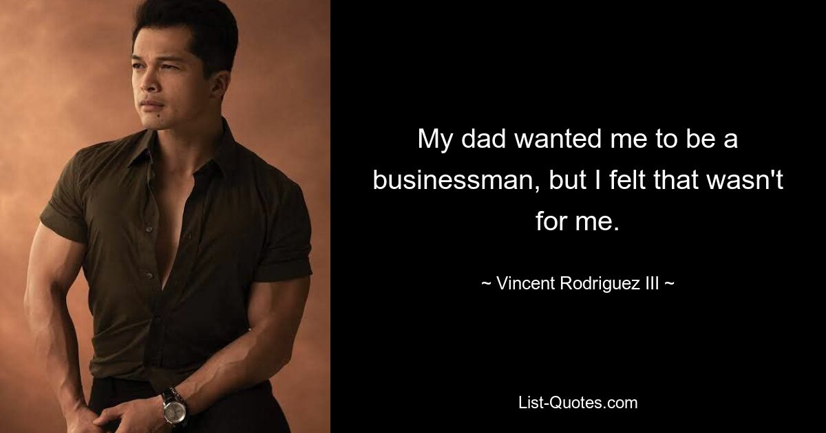 My dad wanted me to be a businessman, but I felt that wasn't for me. — © Vincent Rodriguez III