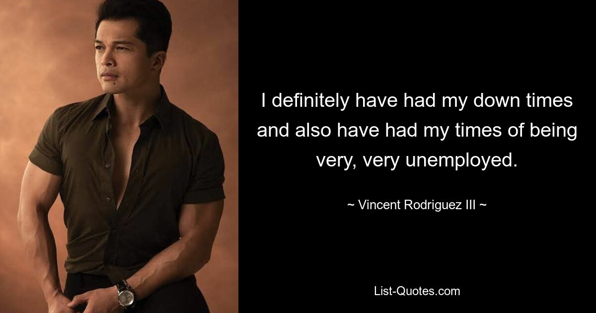 I definitely have had my down times and also have had my times of being very, very unemployed. — © Vincent Rodriguez III