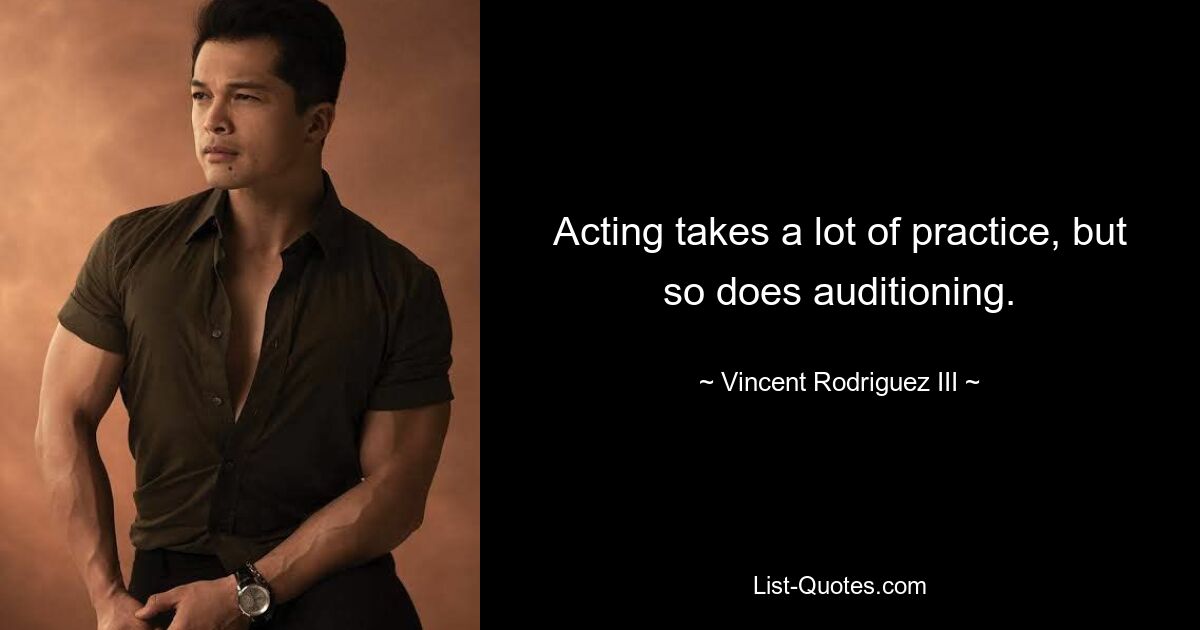 Acting takes a lot of practice, but so does auditioning. — © Vincent Rodriguez III