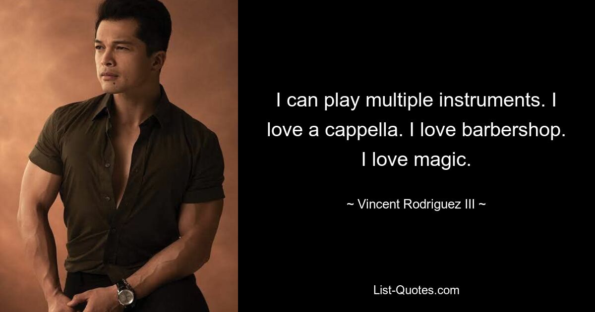 I can play multiple instruments. I love a cappella. I love barbershop. I love magic. — © Vincent Rodriguez III