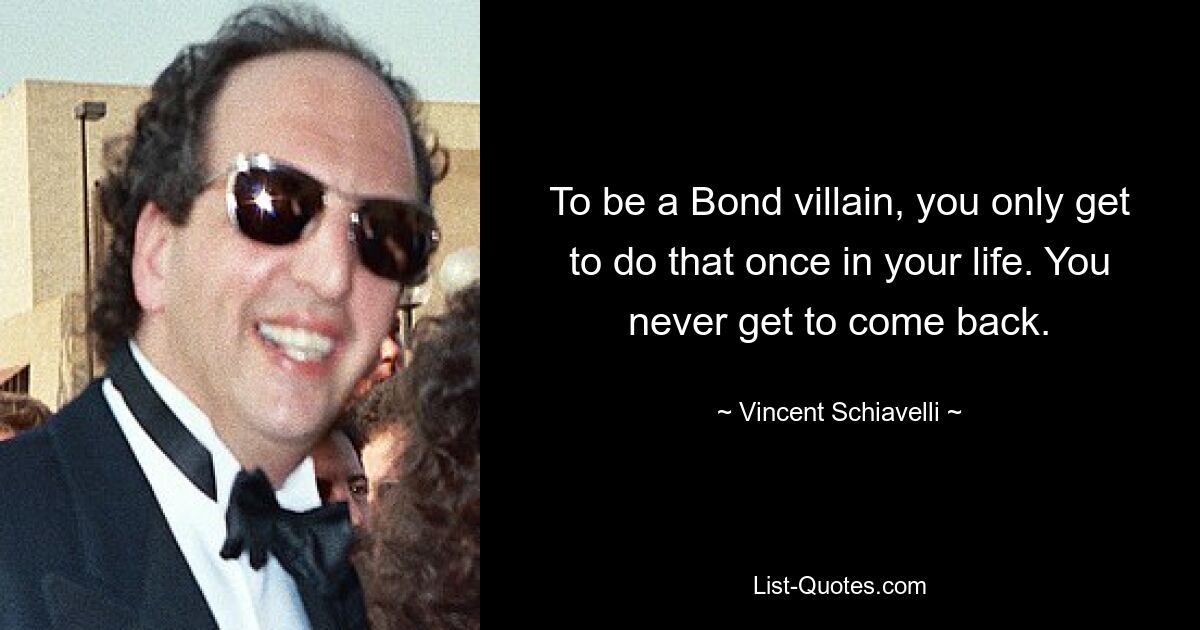 To be a Bond villain, you only get to do that once in your life. You never get to come back. — © Vincent Schiavelli