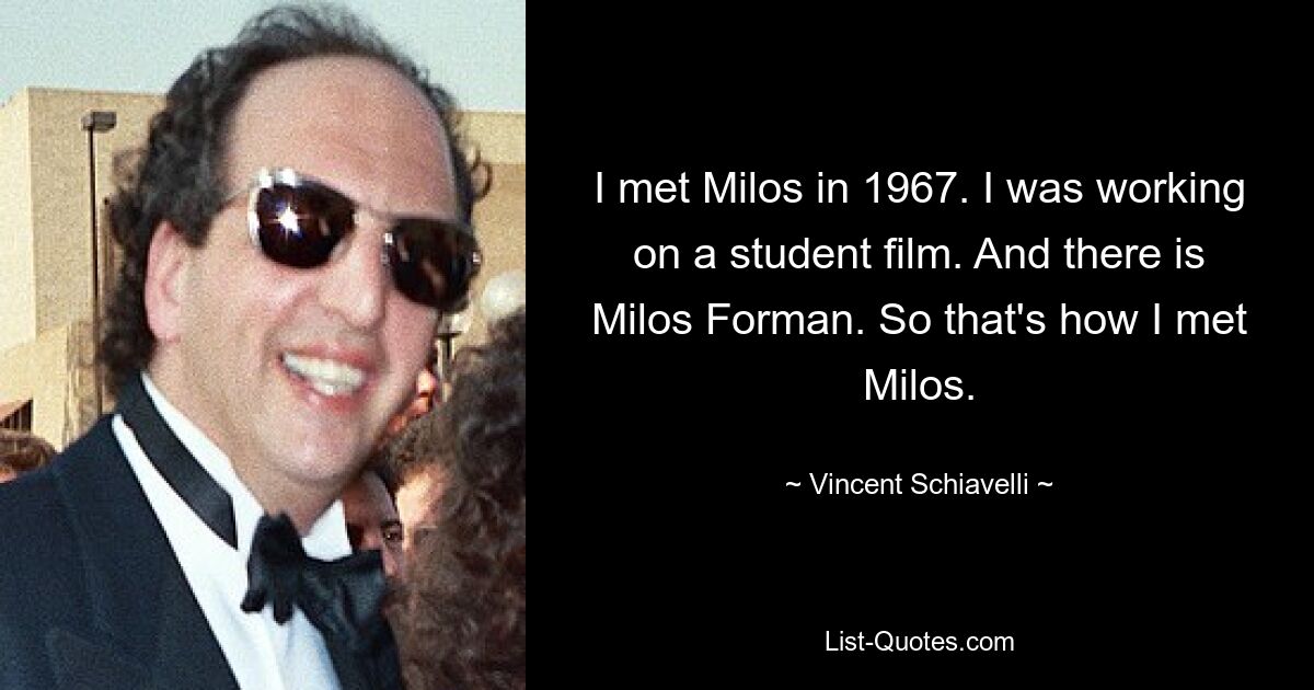 I met Milos in 1967. I was working on a student film. And there is Milos Forman. So that's how I met Milos. — © Vincent Schiavelli