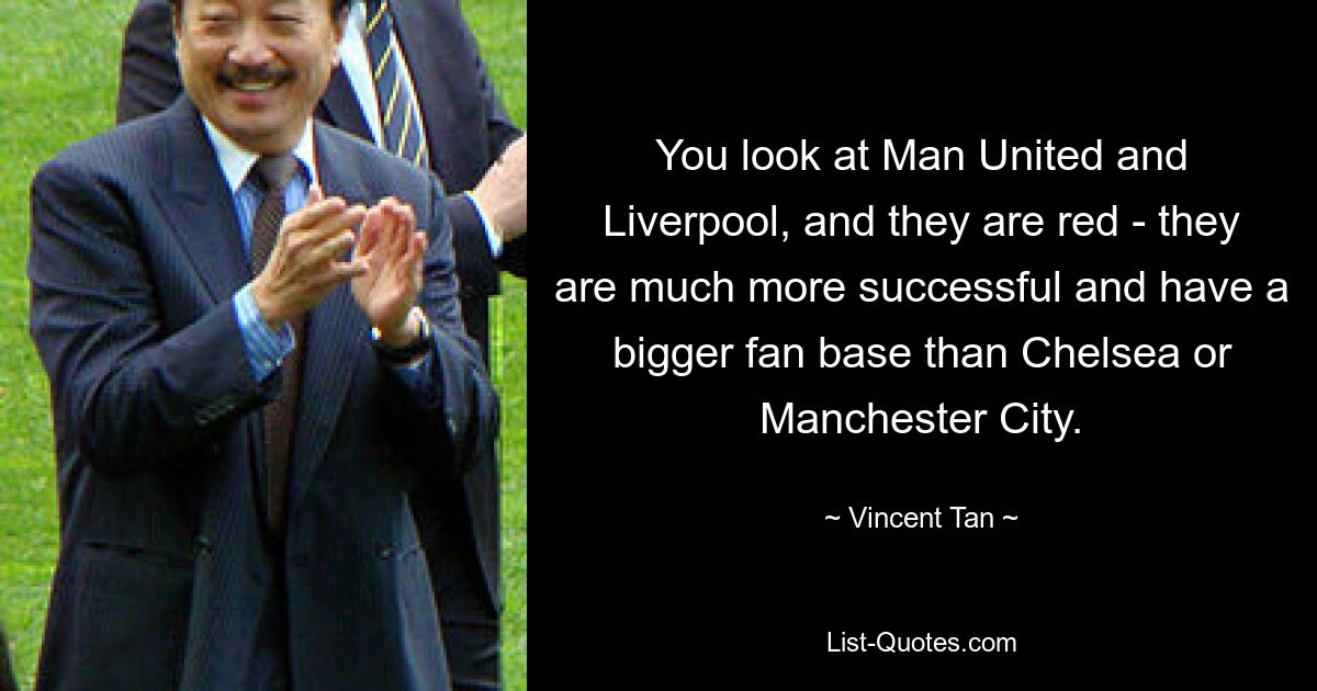 You look at Man United and Liverpool, and they are red - they are much more successful and have a bigger fan base than Chelsea or Manchester City. — © Vincent Tan