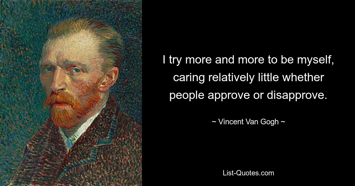 I try more and more to be myself, caring relatively little whether people approve or disapprove. — © Vincent Van Gogh