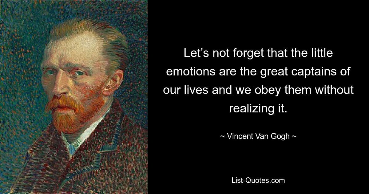 Let’s not forget that the little emotions are the great captains of our lives and we obey them without realizing it. — © Vincent Van Gogh