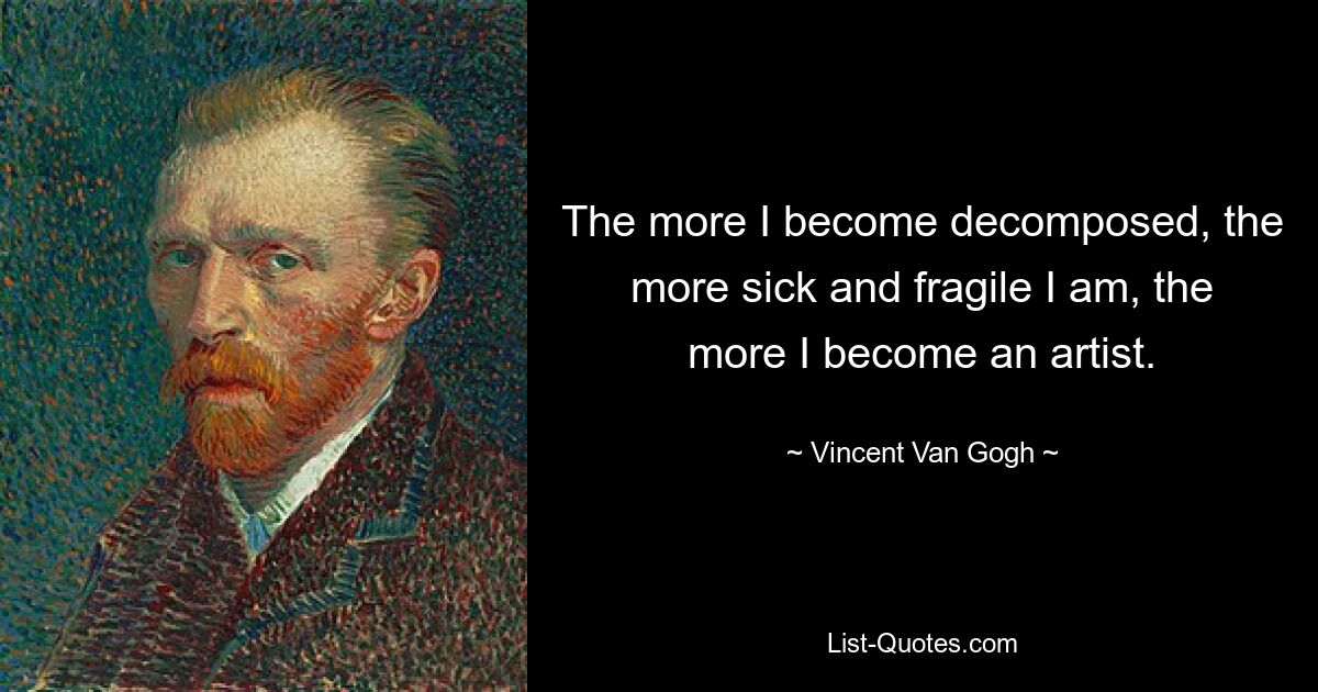 The more I become decomposed, the more sick and fragile I am, the more I become an artist. — © Vincent Van Gogh