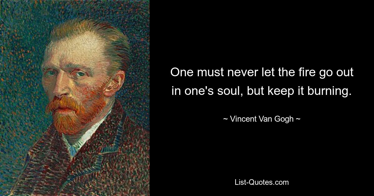 One must never let the fire go out in one's soul, but keep it burning. — © Vincent Van Gogh