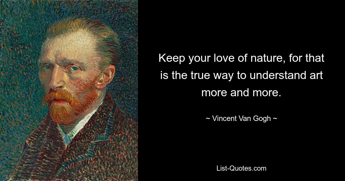 Keep your love of nature, for that is the true way to understand art more and more. — © Vincent Van Gogh