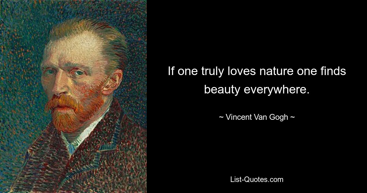 If one truly loves nature one finds beauty everywhere. — © Vincent Van Gogh