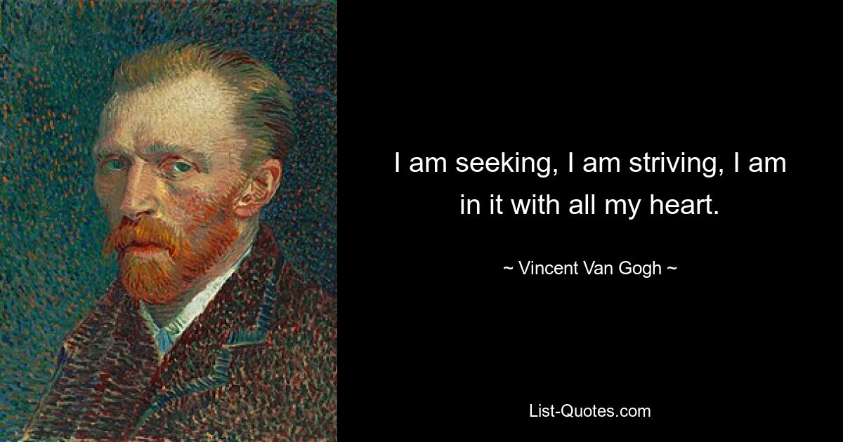 I am seeking, I am striving, I am in it with all my heart. — © Vincent Van Gogh