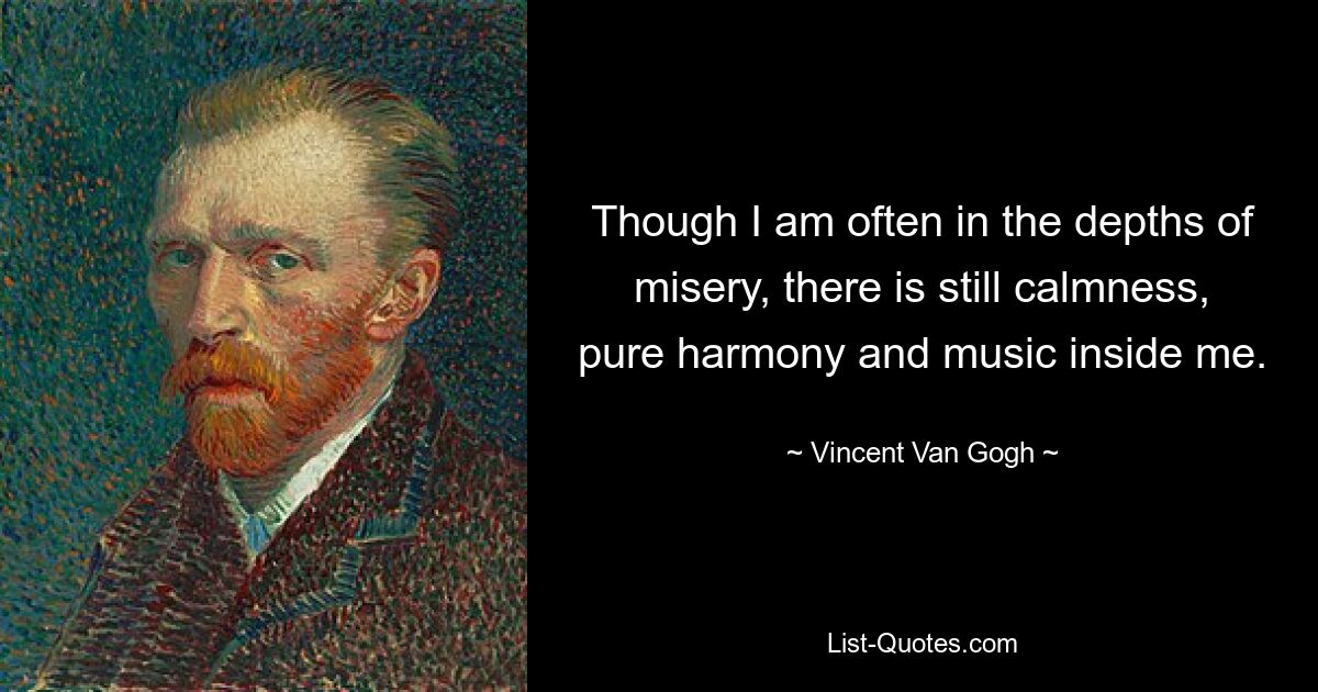 Though I am often in the depths of misery, there is still calmness, pure harmony and music inside me. — © Vincent Van Gogh