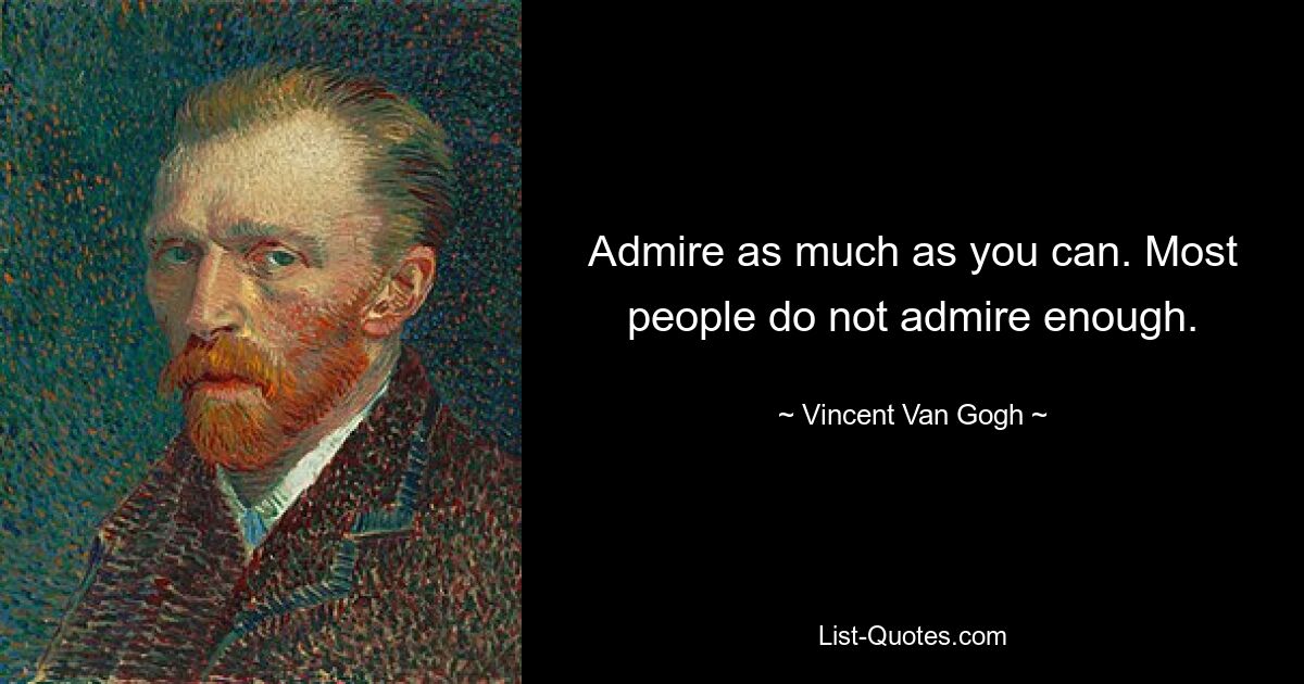 Admire as much as you can. Most people do not admire enough. — © Vincent Van Gogh