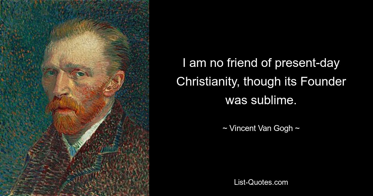 I am no friend of present-day Christianity, though its Founder was sublime. — © Vincent Van Gogh