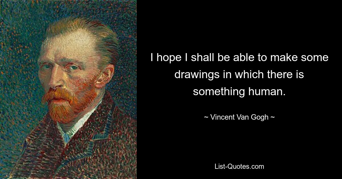 I hope I shall be able to make some drawings in which there is something human. — © Vincent Van Gogh