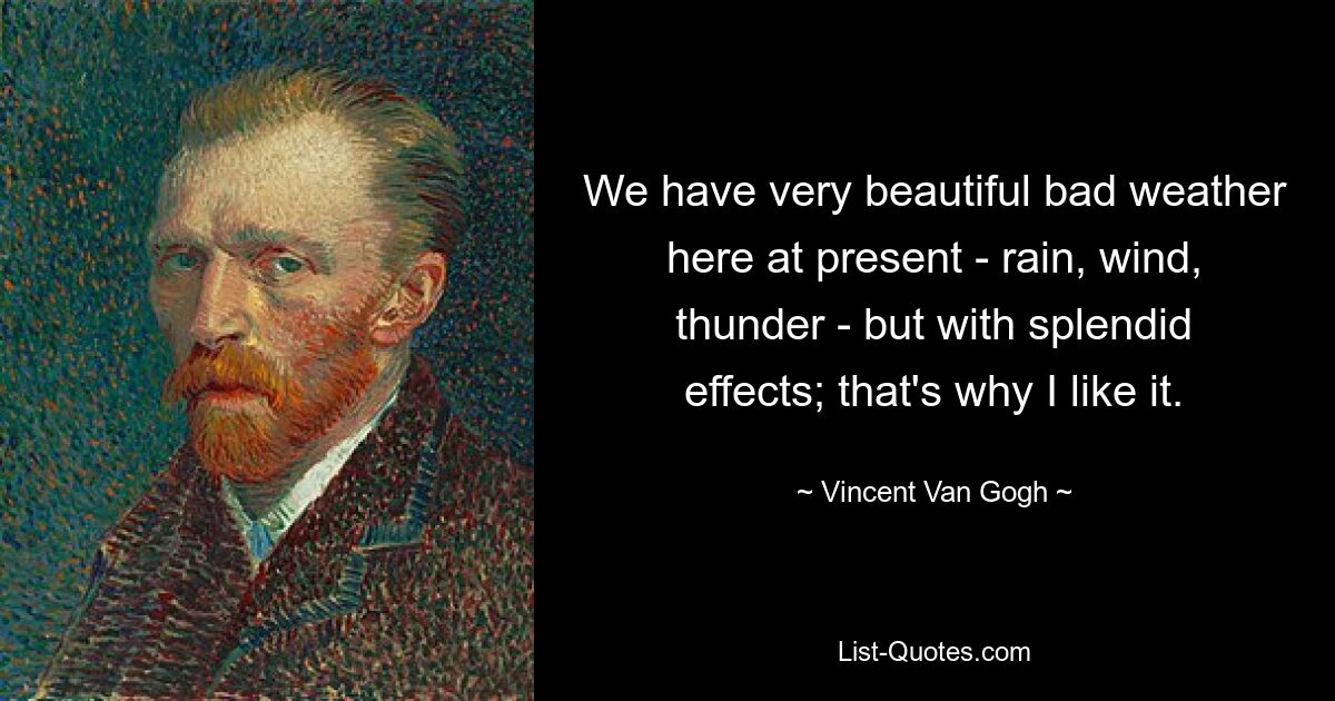 We have very beautiful bad weather here at present - rain, wind, thunder - but with splendid effects; that's why I like it. — © Vincent Van Gogh