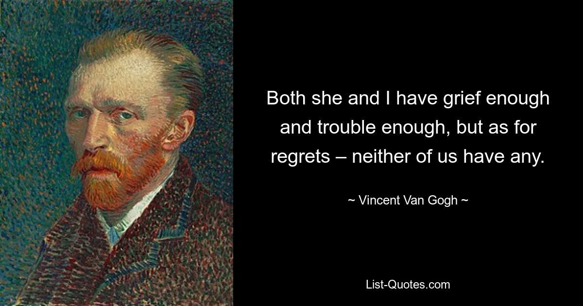 Both she and I have grief enough and trouble enough, but as for regrets – neither of us have any. — © Vincent Van Gogh