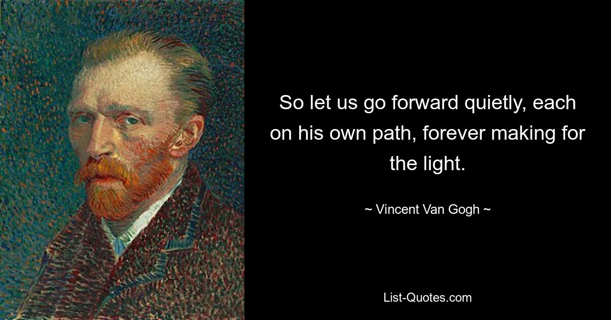 So let us go forward quietly, each on his own path, forever making for the light. — © Vincent Van Gogh