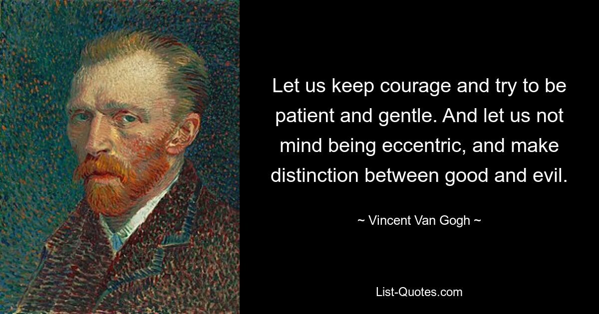 Let us keep courage and try to be patient and gentle. And let us not mind being eccentric, and make distinction between good and evil. — © Vincent Van Gogh