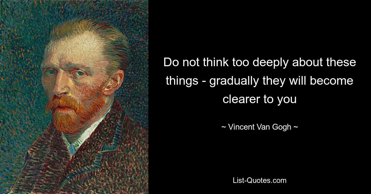 Do not think too deeply about these things - gradually they will become clearer to you — © Vincent Van Gogh