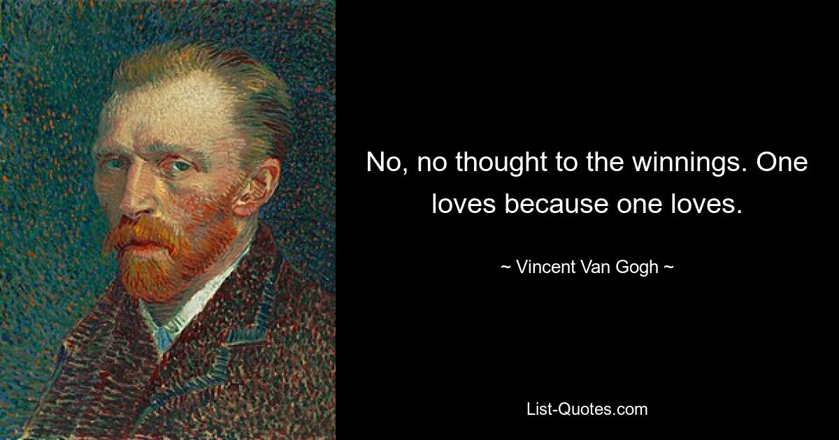 No, no thought to the winnings. One loves because one loves. — © Vincent Van Gogh