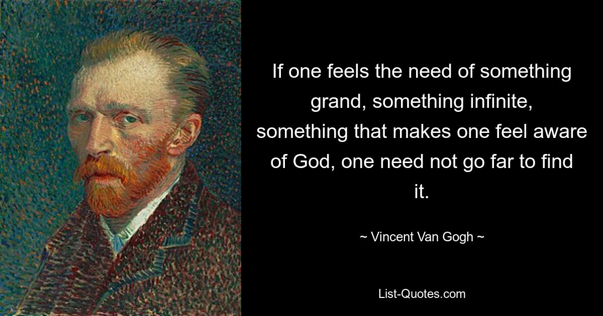 If one feels the need of something grand, something infinite, something that makes one feel aware of God, one need not go far to find it. — © Vincent Van Gogh