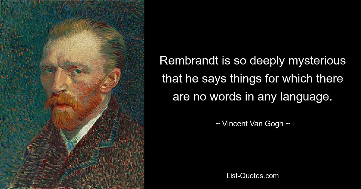 Rembrandt is so deeply mysterious that he says things for which there are no words in any language. — © Vincent Van Gogh