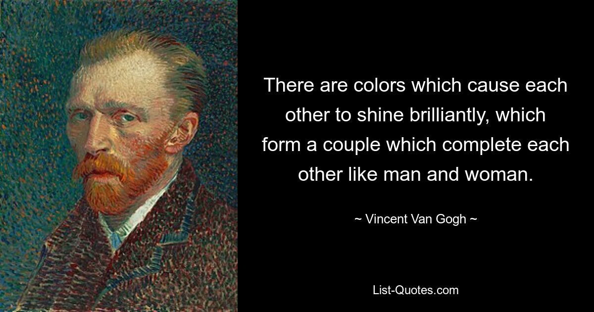 There are colors which cause each other to shine brilliantly, which form a couple which complete each other like man and woman. — © Vincent Van Gogh