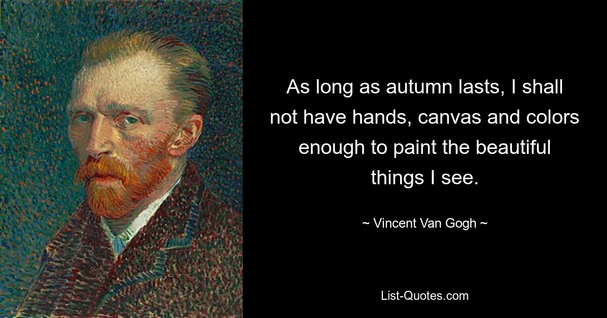 As long as autumn lasts, I shall not have hands, canvas and colors enough to paint the beautiful things I see. — © Vincent Van Gogh