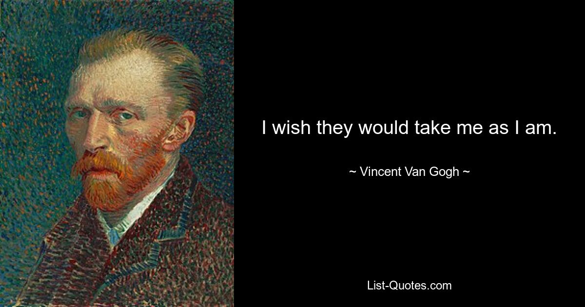 I wish they would take me as I am. — © Vincent Van Gogh