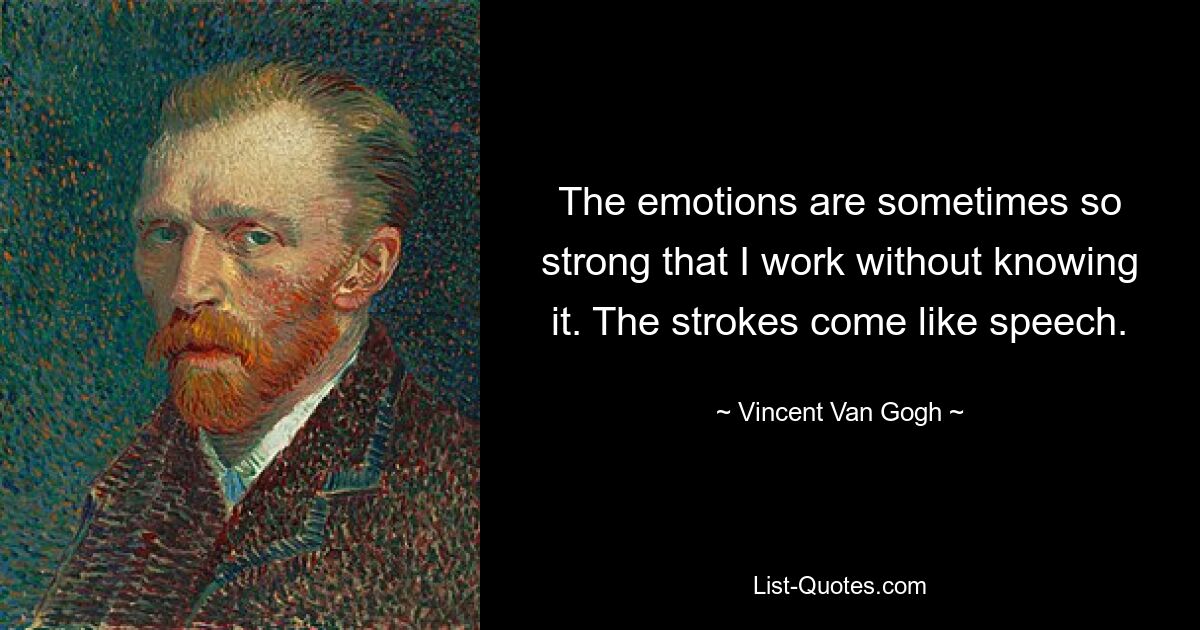 The emotions are sometimes so strong that I work without knowing it. The strokes come like speech. — © Vincent Van Gogh