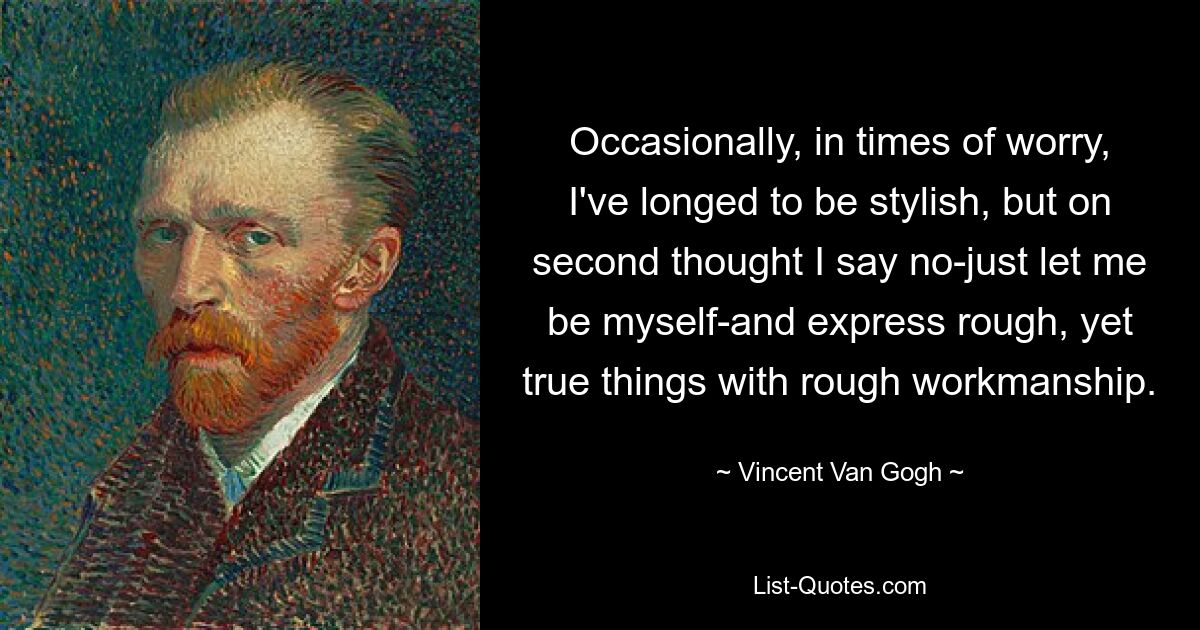 Occasionally, in times of worry, I've longed to be stylish, but on second thought I say no-just let me be myself-and express rough, yet true things with rough workmanship. — © Vincent Van Gogh