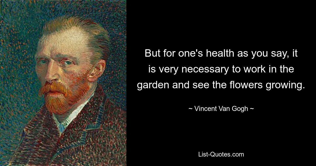 But for one's health as you say, it is very necessary to work in the garden and see the flowers growing. — © Vincent Van Gogh