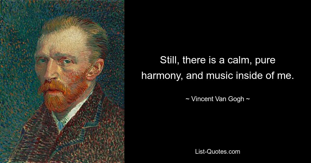 Still, there is a calm, pure harmony, and music inside of me. — © Vincent Van Gogh