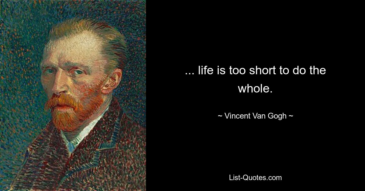 ... life is too short to do the whole. — © Vincent Van Gogh