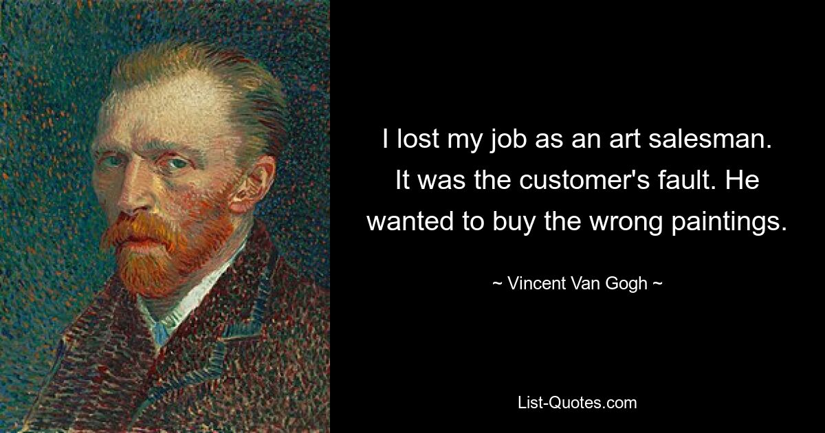 I lost my job as an art salesman. It was the customer's fault. He wanted to buy the wrong paintings. — © Vincent Van Gogh