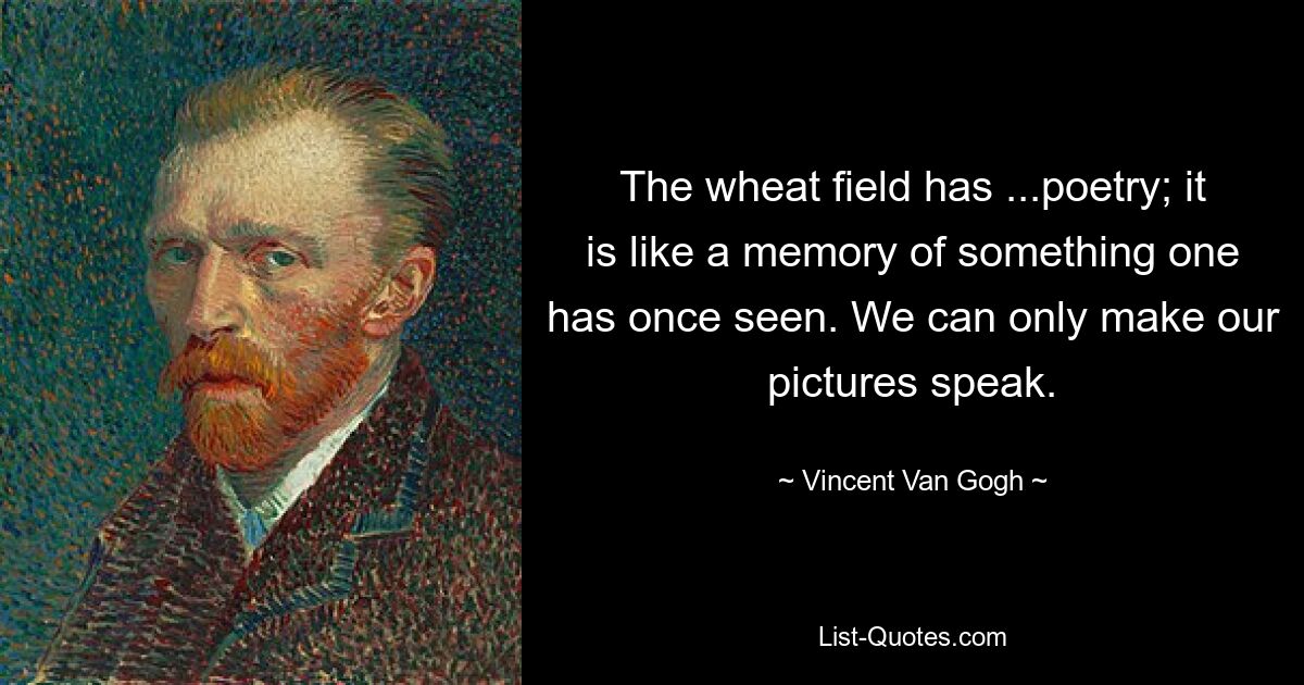 The wheat field has ...poetry; it is like a memory of something one has once seen. We can only make our pictures speak. — © Vincent Van Gogh