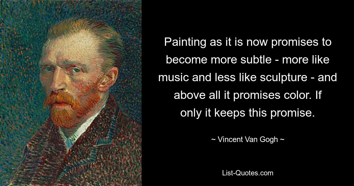 Painting as it is now promises to become more subtle - more like music and less like sculpture - and above all it promises color. If only it keeps this promise. — © Vincent Van Gogh