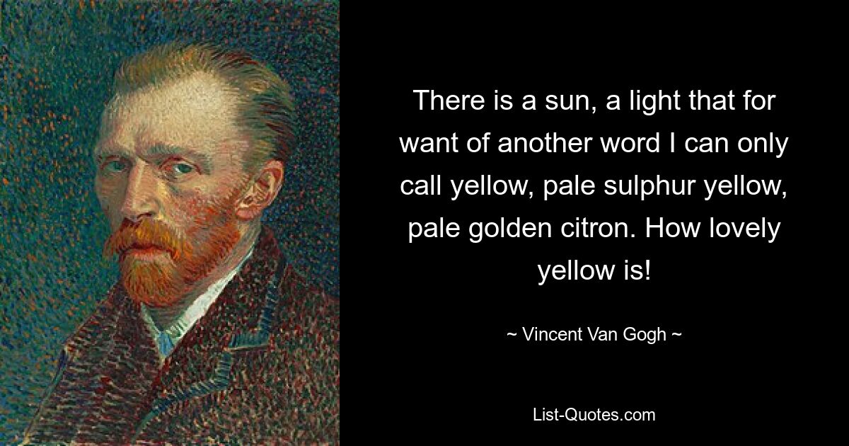 There is a sun, a light that for want of another word I can only call yellow, pale sulphur yellow, pale golden citron. How lovely yellow is! — © Vincent Van Gogh