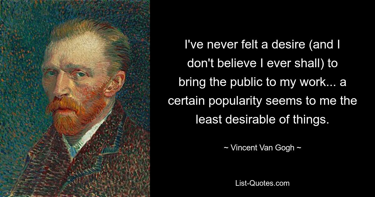 I've never felt a desire (and I don't believe I ever shall) to bring the public to my work... a certain popularity seems to me the least desirable of things. — © Vincent Van Gogh