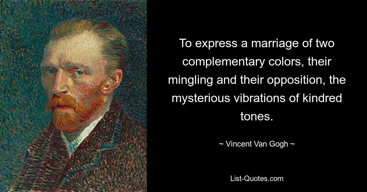 To express a marriage of two complementary colors, their mingling and their opposition, the mysterious vibrations of kindred tones. — © Vincent Van Gogh